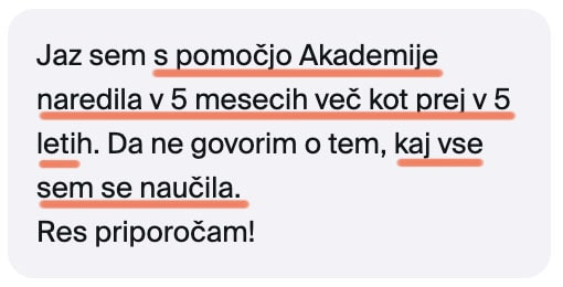 Jaz sem s pomočjo Akademije naredila v 5 mesecih več kot prej v 5 letih. Da ne govorim o tem, kaj vse sem se naučila. Res priporočam!