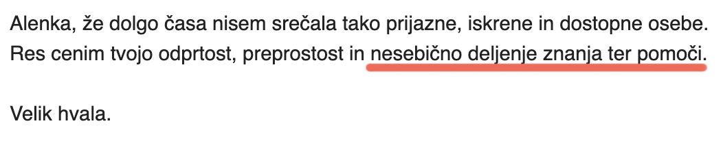 Alenka, že dolgo časa nisem srečala tako prijazne, iskrene in dostopne osebe. Res cenim tvojo odprtost, preprostost in nesebično deljenje znanja ter pomoči.